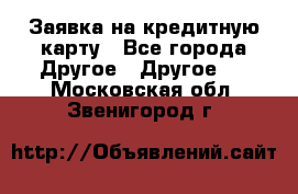 Заявка на кредитную карту - Все города Другое » Другое   . Московская обл.,Звенигород г.